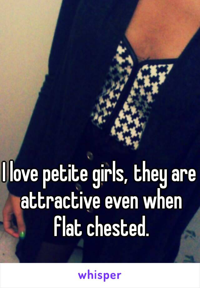 I love petite girls, they are attractive even when flat chested.