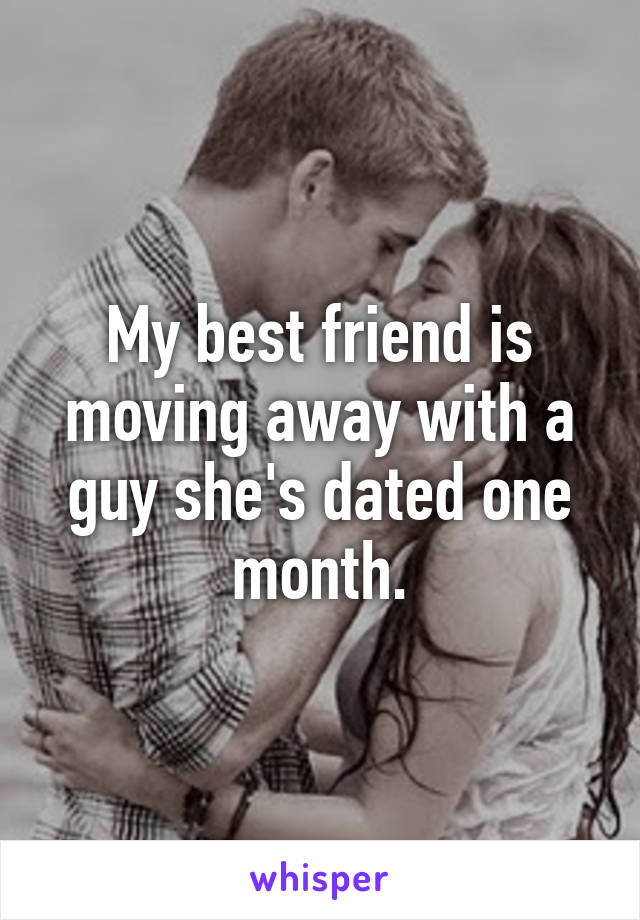 My best friend is moving away with a guy she's dated one month.