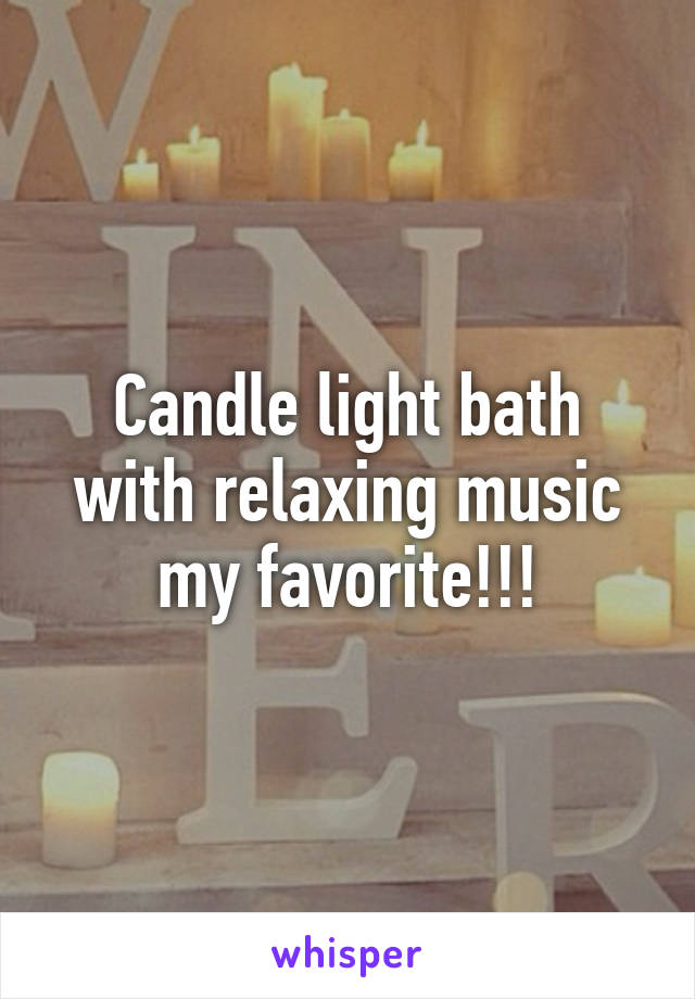 Candle light bath with relaxing music my favorite!!!