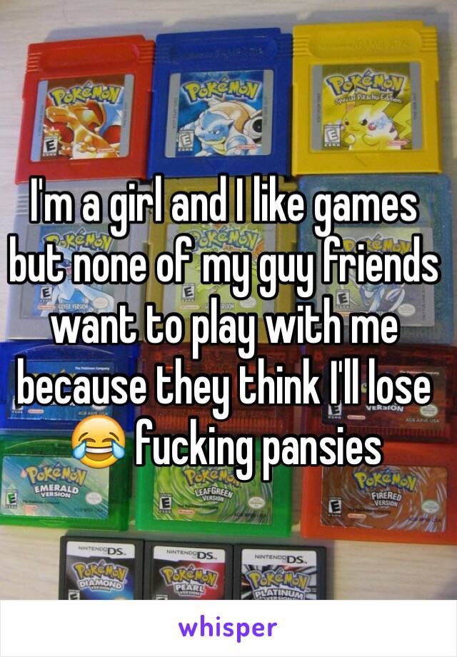 I'm a girl and I like games but none of my guy friends want to play with me because they think I'll lose 😂 fucking pansies   