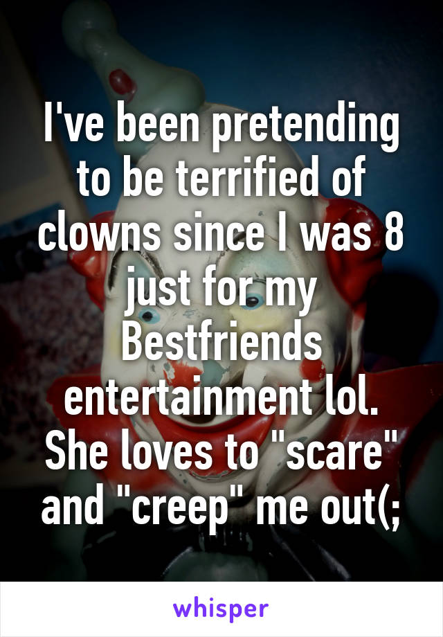 I've been pretending to be terrified of clowns since I was 8 just for my Bestfriends entertainment lol. She loves to "scare" and "creep" me out(;