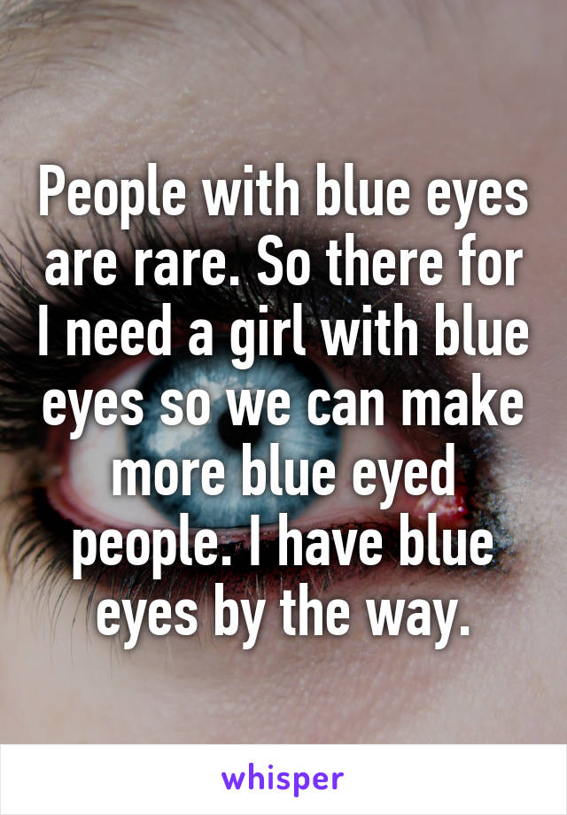 People with blue eyes are rare. So there for I need a girl with blue eyes so we can make more blue eyed people. I have blue eyes by the way.