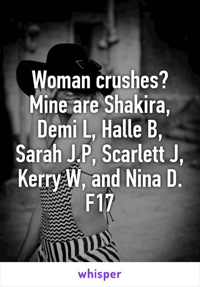 Woman crushes? Mine are Shakira, Demi L, Halle B, Sarah J.P, Scarlett J, Kerry W, and Nina D. F17