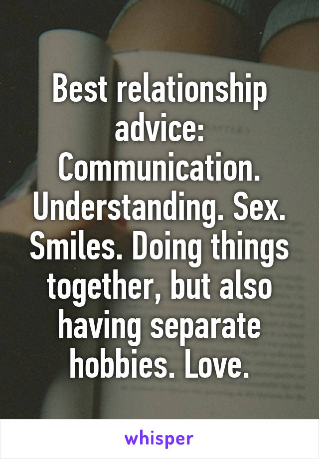 Best relationship advice: Communication. Understanding. Sex. Smiles. Doing things together, but also having separate hobbies. Love.