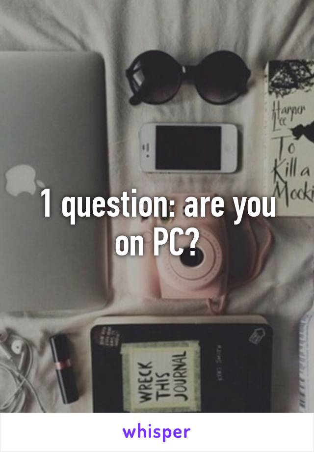 1 question: are you on PC?