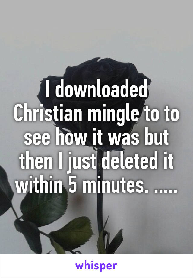 I downloaded Christian mingle to to see how it was but then I just deleted it within 5 minutes. .....