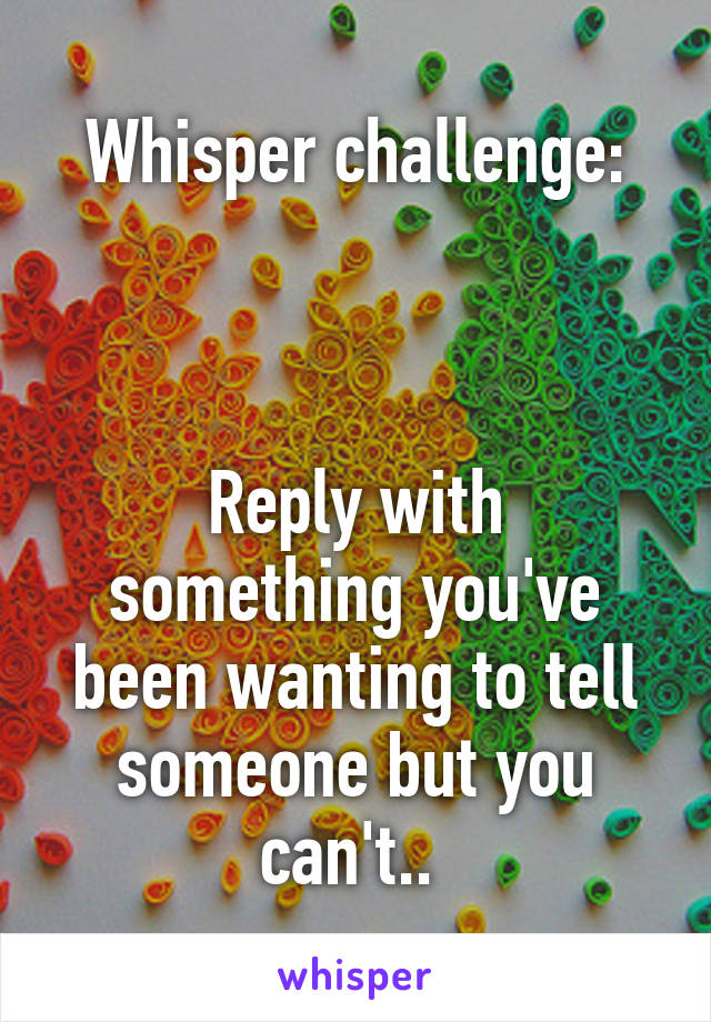 Whisper challenge:



Reply with something you've been wanting to tell someone but you can't.. 