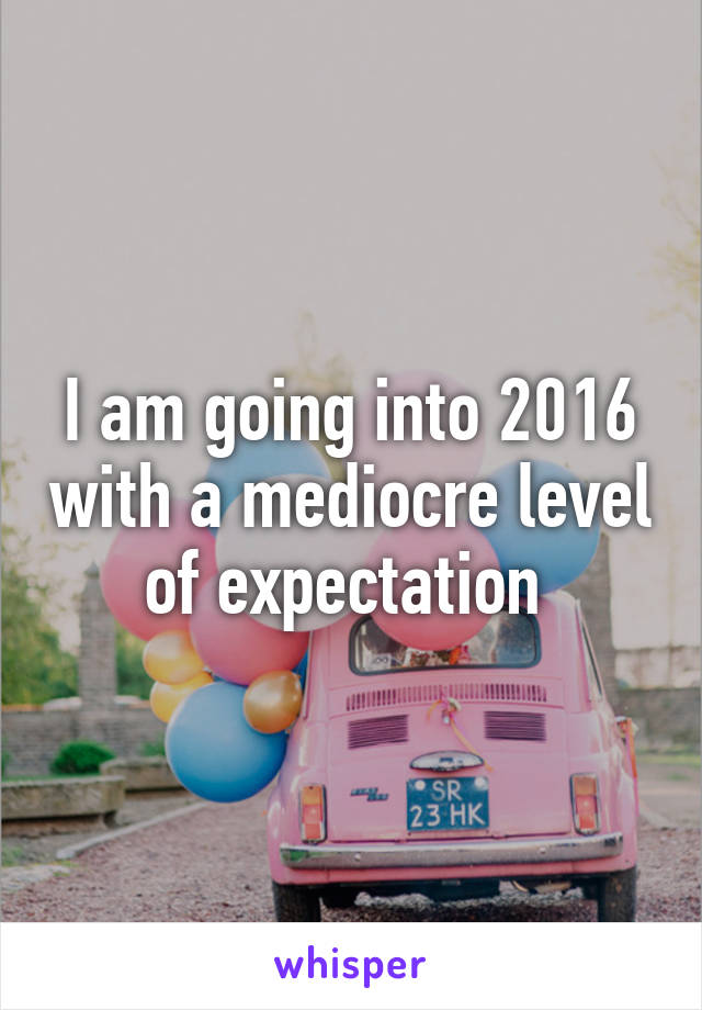 I am going into 2016 with a mediocre level of expectation 