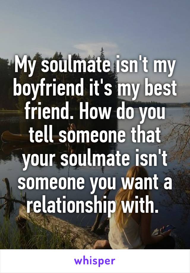 My soulmate isn't my boyfriend it's my best friend. How do you tell someone that your soulmate isn't someone you want a relationship with. 