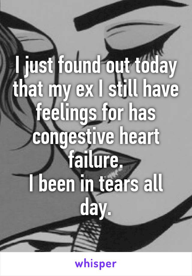 I just found out today that my ex I still have feelings for has congestive heart failure.
I been in tears all day.
