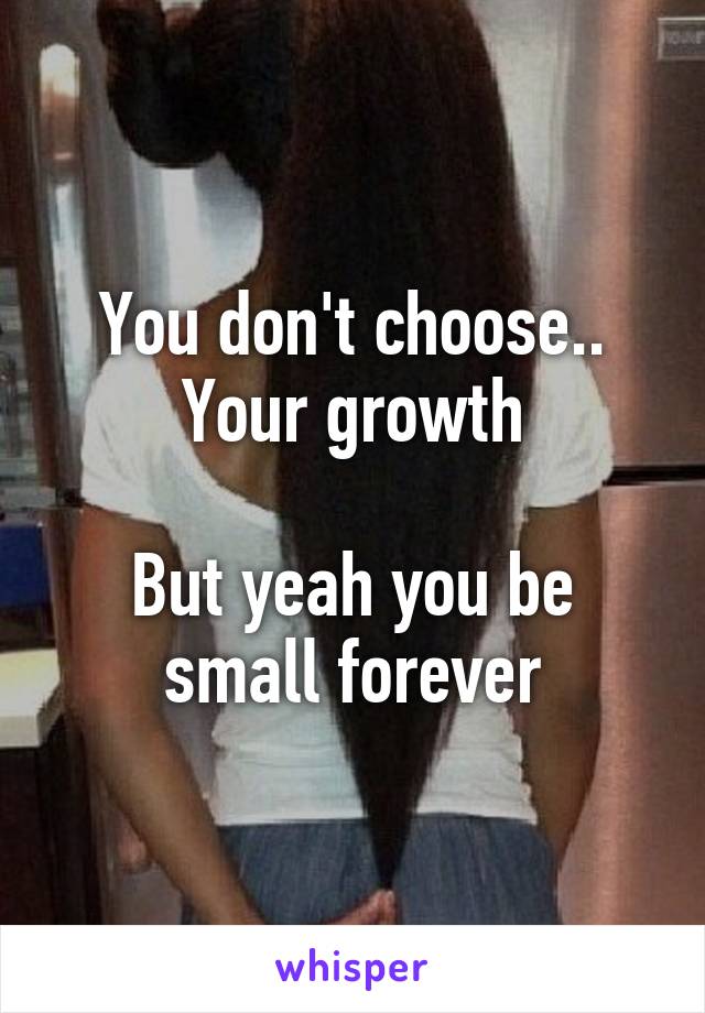 You don't choose..
Your growth

But yeah you be small forever