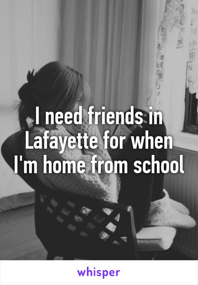 I need friends in Lafayette for when I'm home from school