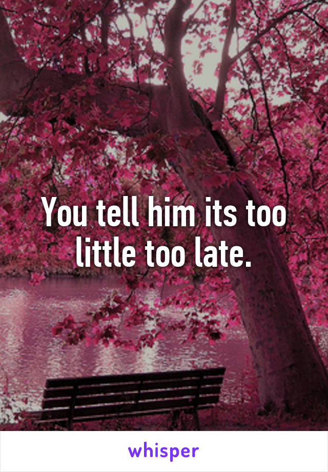 You tell him its too little too late.