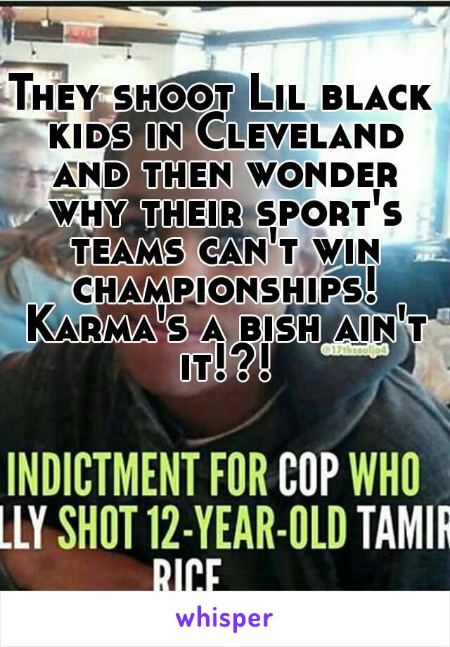 They shoot Lil black kids in Cleveland and then wonder why their sport's teams can't win championships! Karma's a bish ain't it!?!