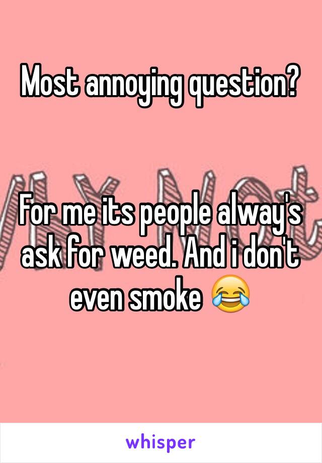 Most annoying question?


For me its people alway's ask for weed. And i don't even smoke 😂