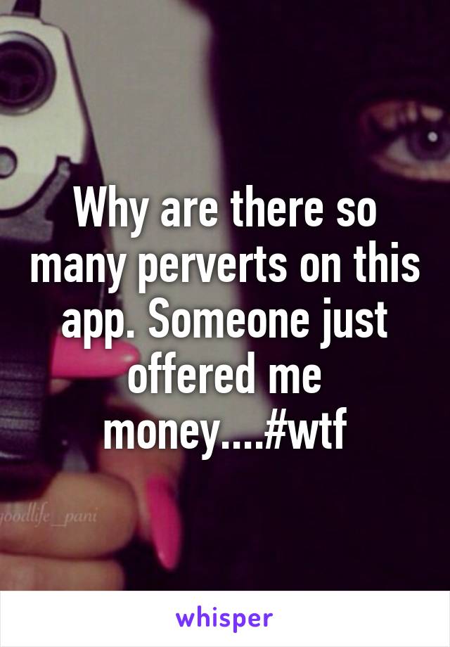 Why are there so many perverts on this app. Someone just offered me money....#wtf