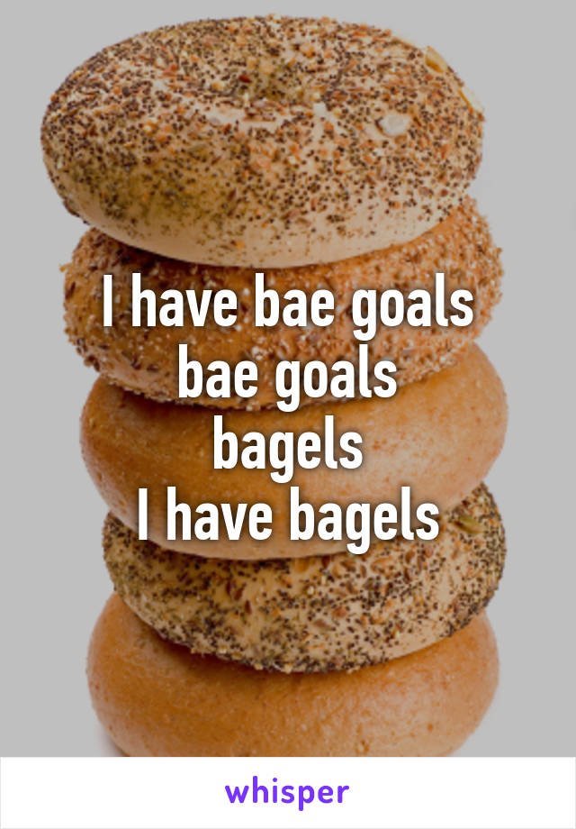 I have bae goals
bae goals
bagels
I have bagels