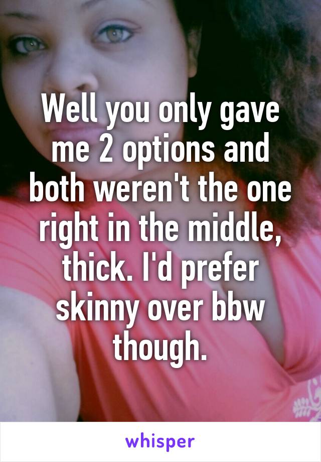 Well you only gave me 2 options and both weren't the one right in the middle, thick. I'd prefer skinny over bbw though.