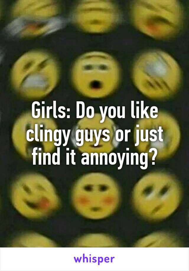 Girls: Do you like clingy guys or just find it annoying?