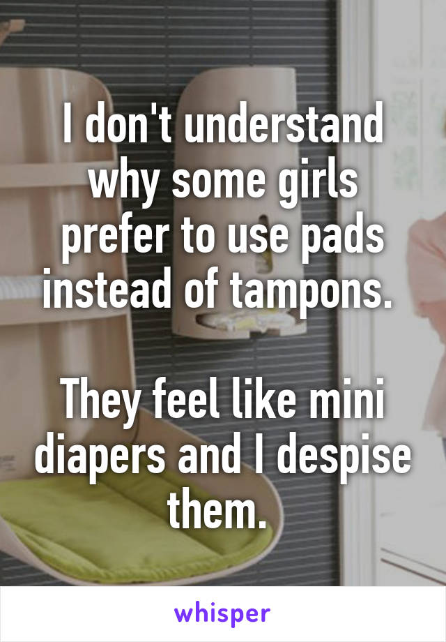 I don't understand why some girls prefer to use pads instead of tampons. 

They feel like mini diapers and I despise them. 