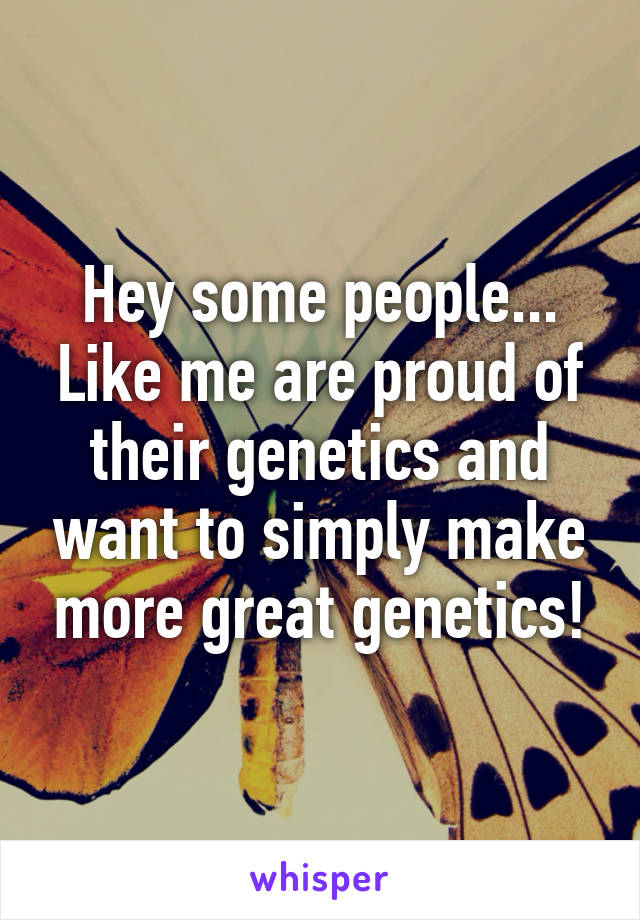 Hey some people... Like me are proud of their genetics and want to simply make more great genetics!