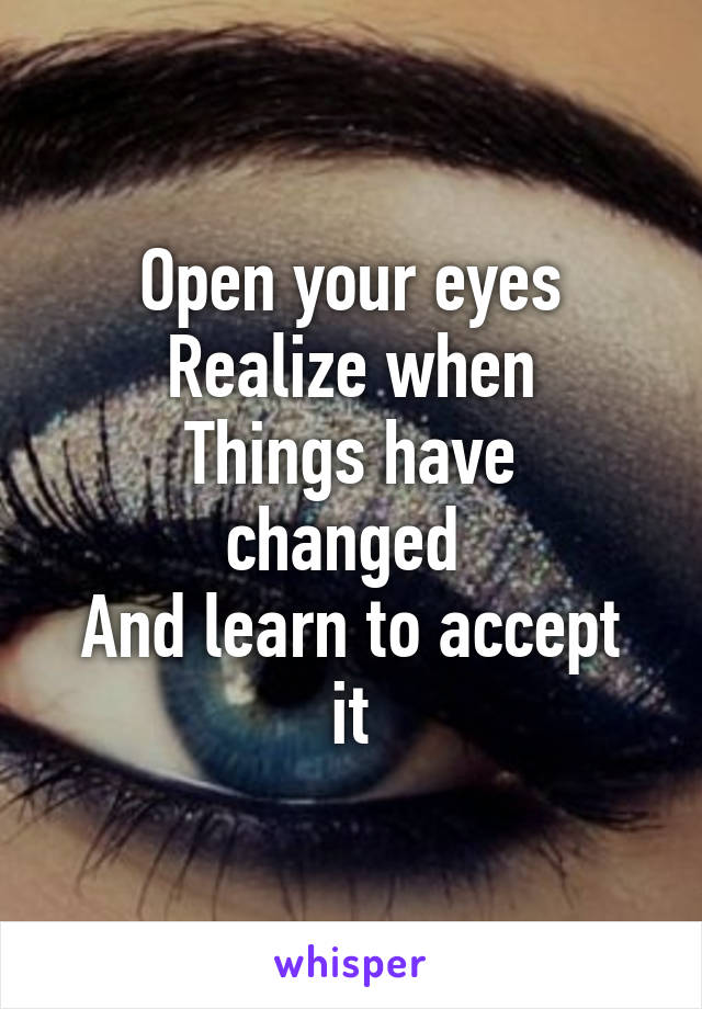 Open your eyes
Realize when
Things have changed 
And learn to accept it