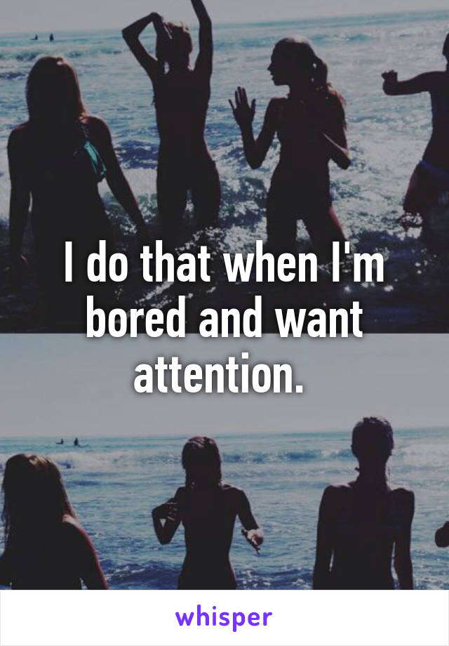 I do that when I'm bored and want attention. 