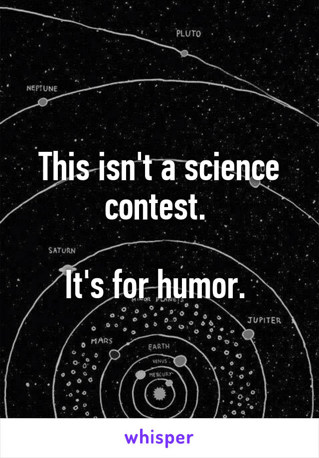 This isn't a science contest. 

It's for humor. 