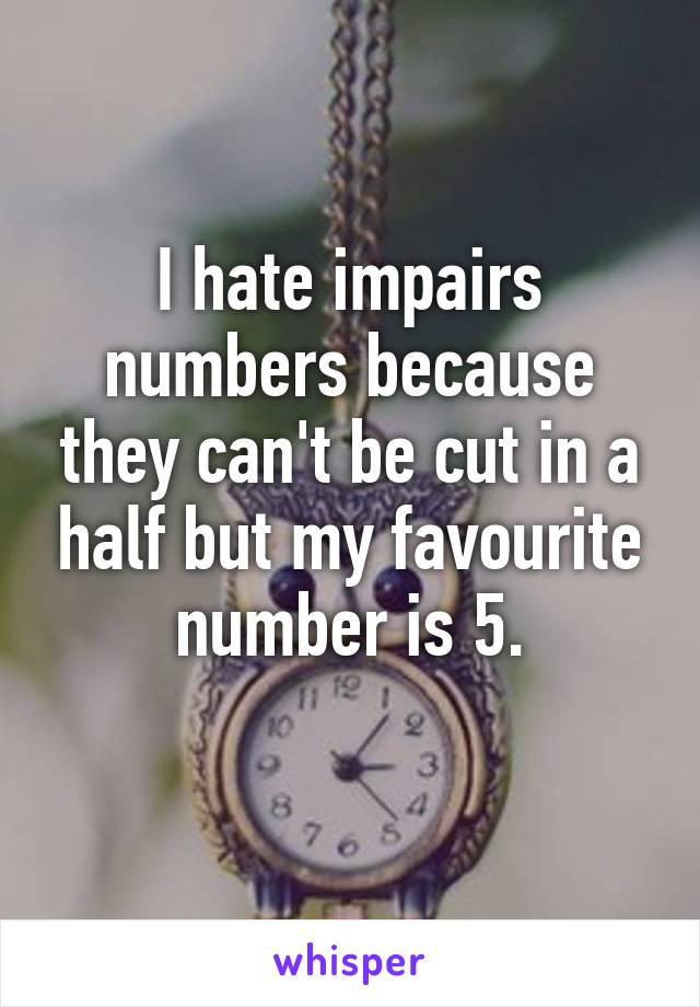 I hate impairs numbers because they can't be cut in a half but my favourite number is 5.
