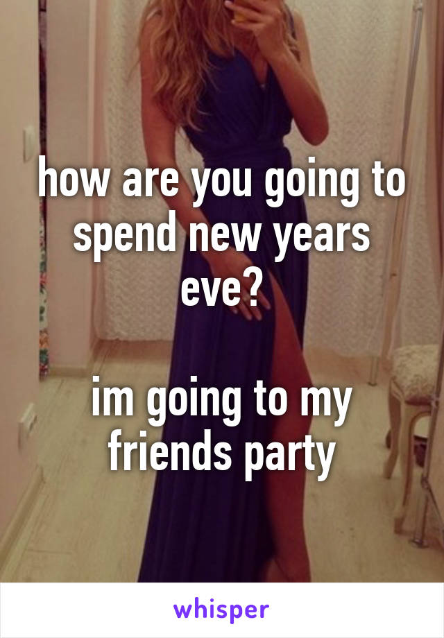 how are you going to spend new years eve?

im going to my friends party