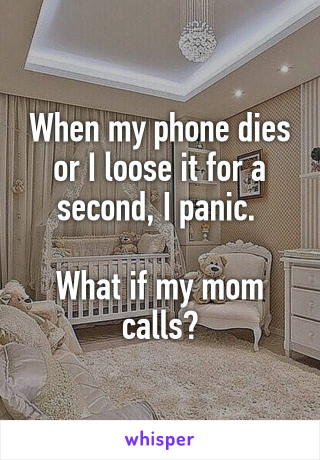 When my phone dies or I loose it for a second, I panic. 

What if my mom calls?