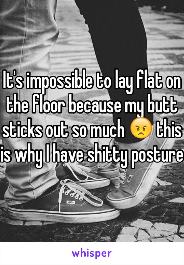 It's impossible to lay flat on the floor because my butt sticks out so much 😠 this is why I have shitty posture