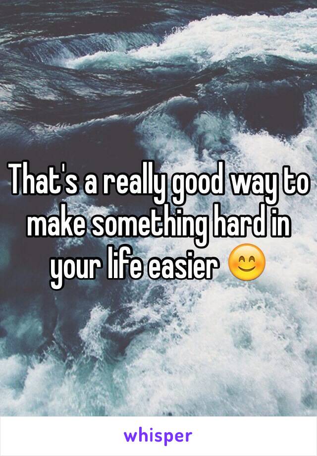 That's a really good way to make something hard in your life easier 😊