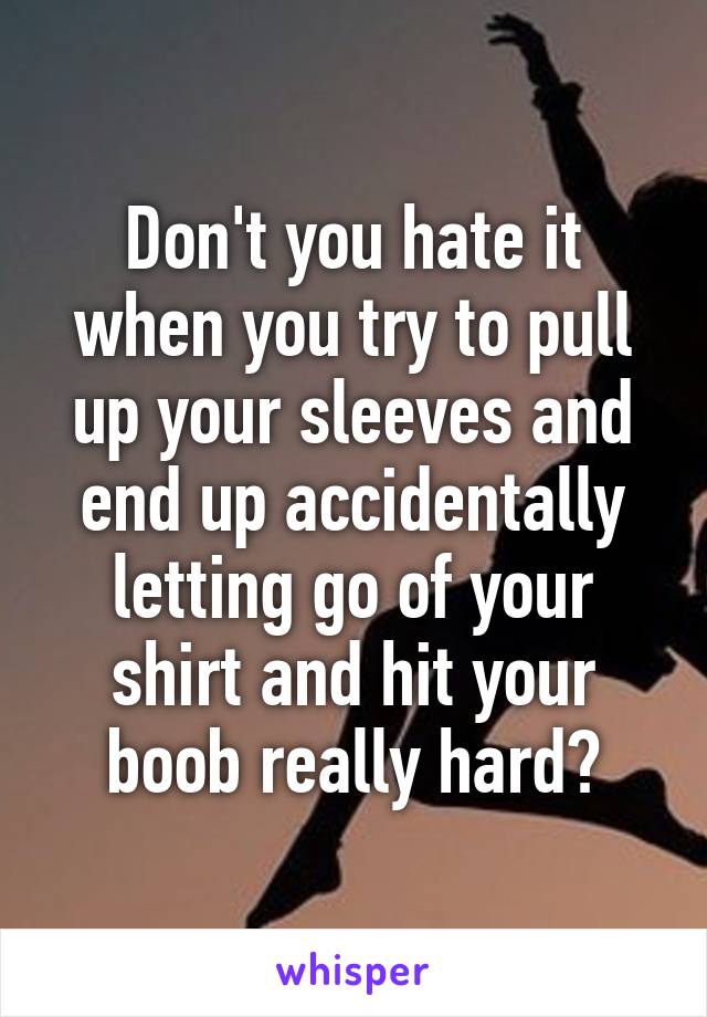 Don't you hate it when you try to pull up your sleeves and end up accidentally letting go of your shirt and hit your boob really hard?
