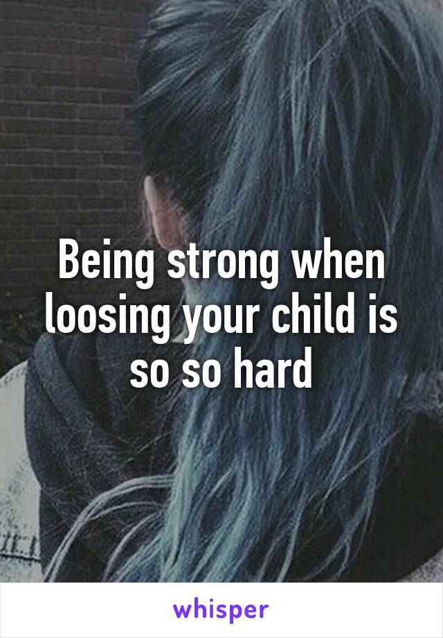 Being strong when loosing your child is so so hard