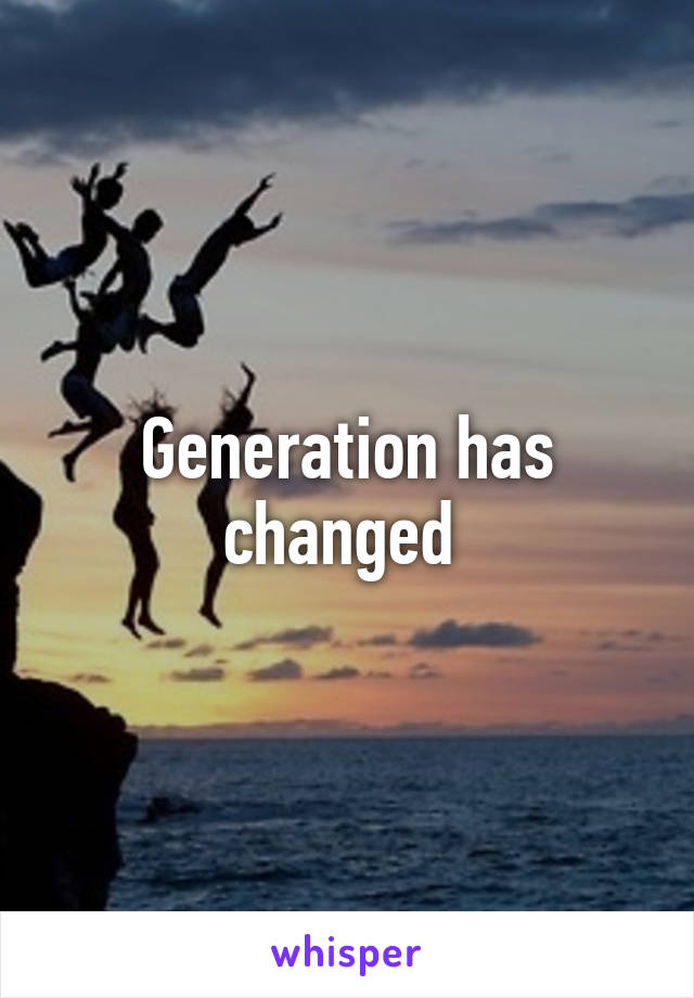 Generation has changed 