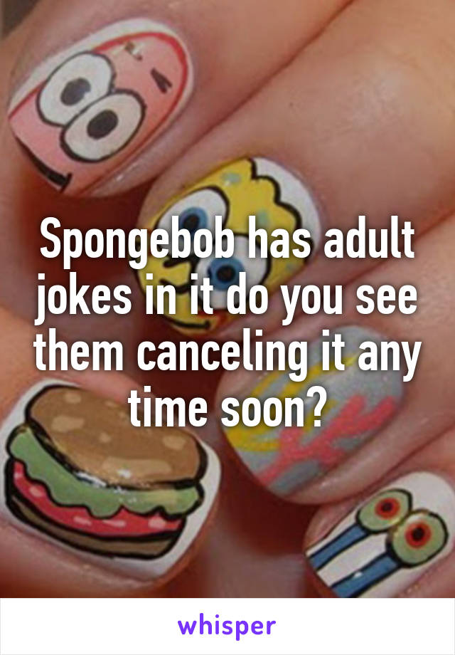 Spongebob has adult jokes in it do you see them canceling it any time soon?