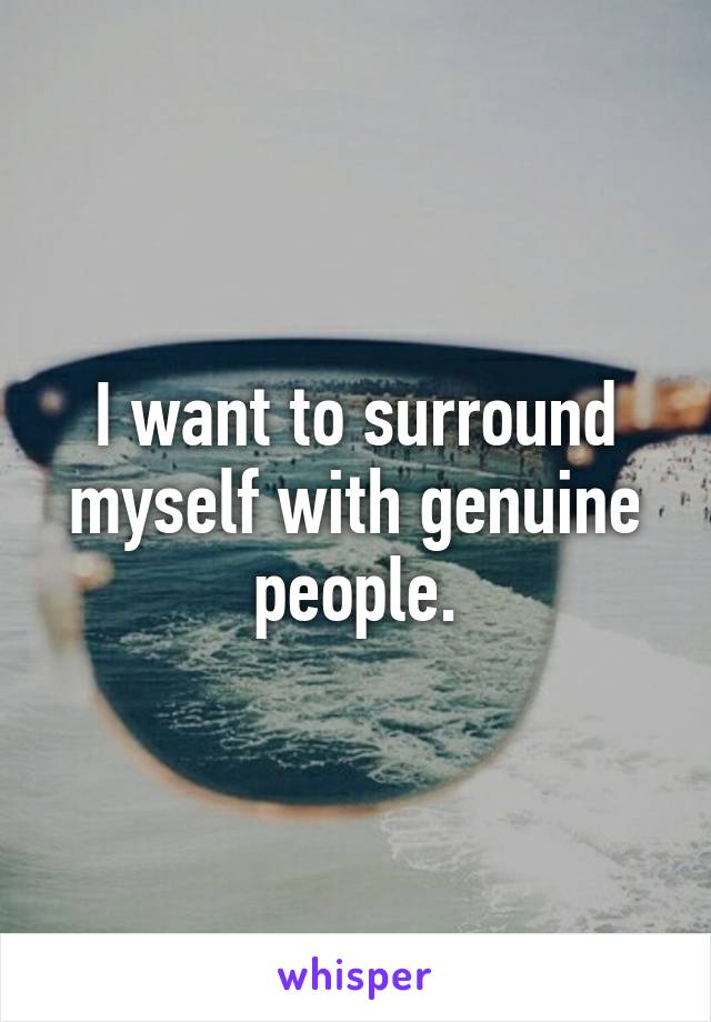 I want to surround myself with genuine people.