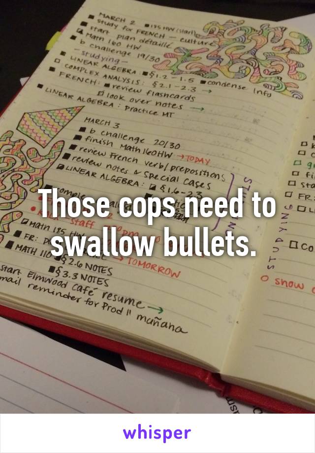 Those cops need to swallow bullets. 