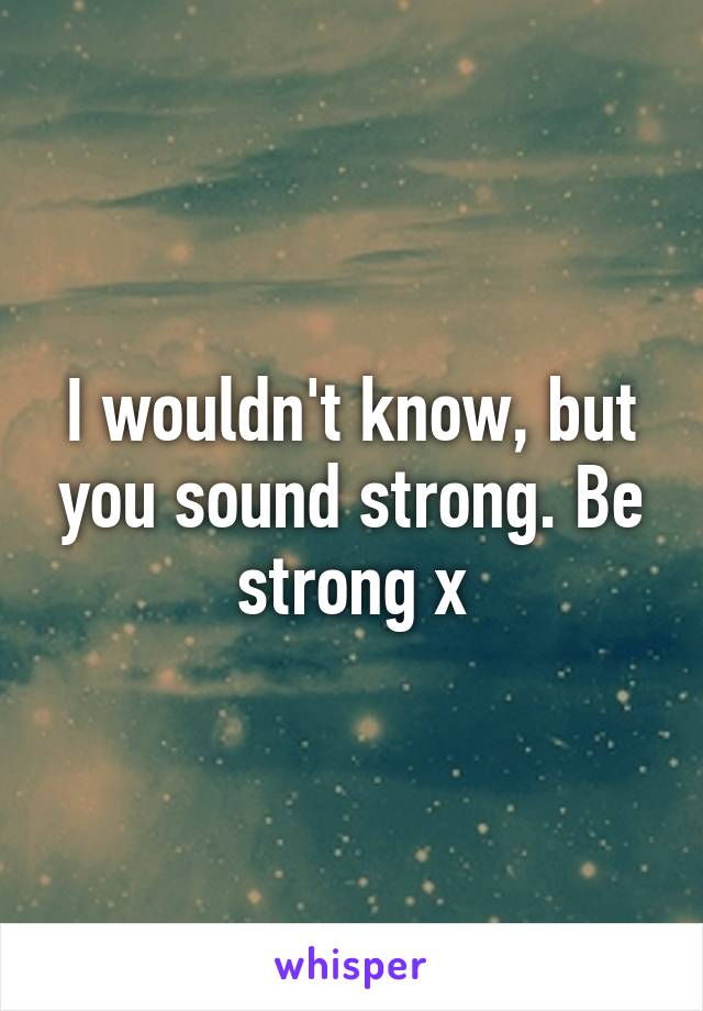 I wouldn't know, but you sound strong. Be strong x