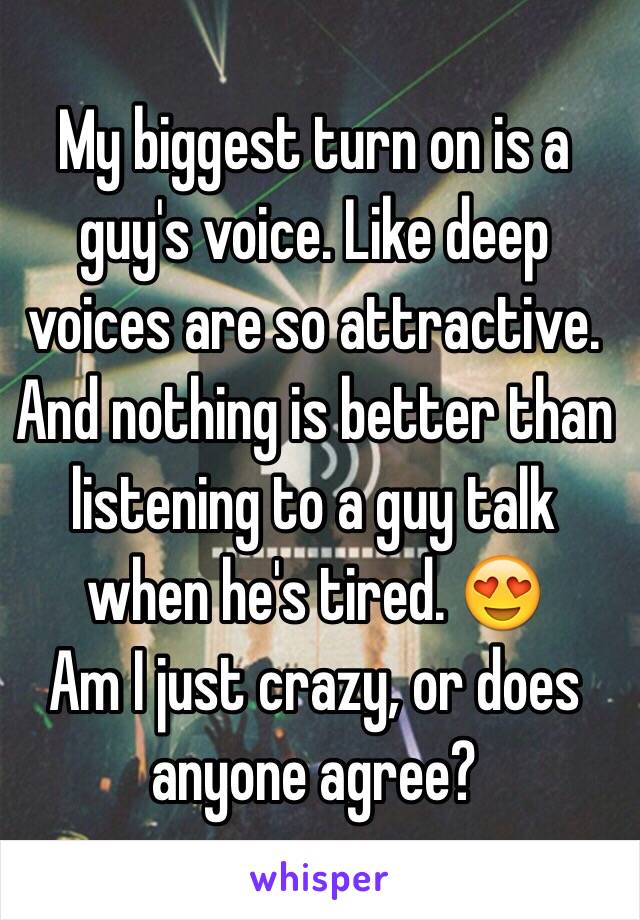 My biggest turn on is a guy's voice. Like deep voices are so attractive. And nothing is better than listening to a guy talk when he's tired. 😍
Am I just crazy, or does anyone agree? 