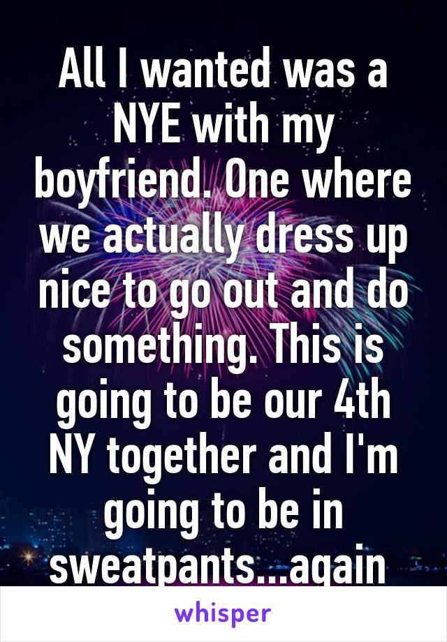 All I wanted was a NYE with my boyfriend. One where we actually dress up nice to go out and do something. This is going to be our 4th NY together and I'm going to be in sweatpants...again 