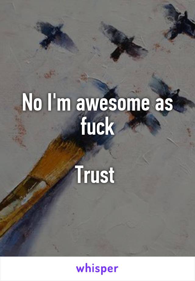 No I'm awesome as fuck

Trust 
