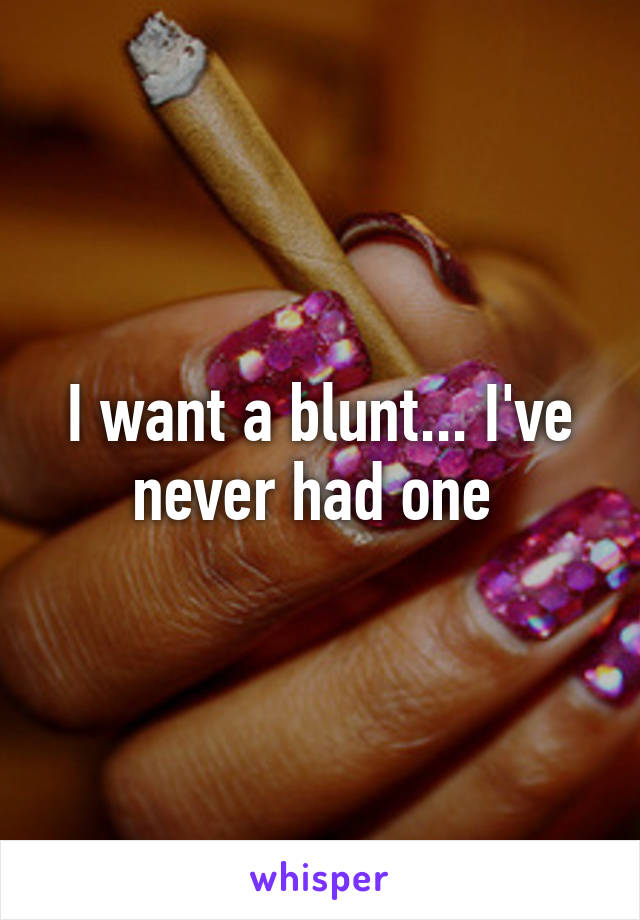 I want a blunt... I've never had one 