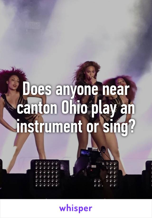 Does anyone near canton Ohio play an instrument or sing?
