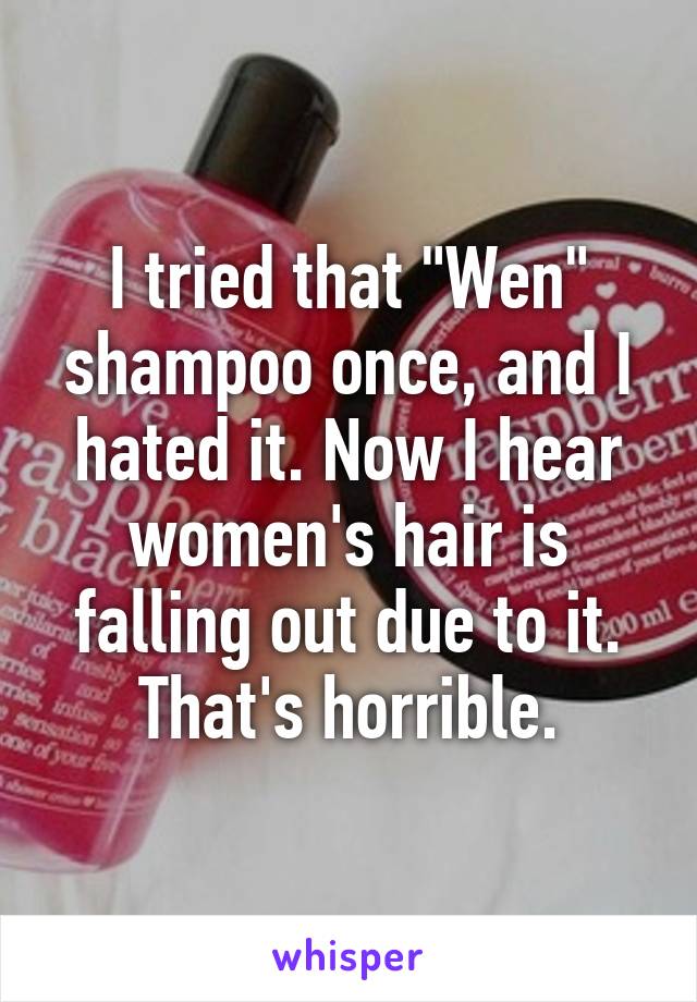 I tried that "Wen" shampoo once, and I hated it. Now I hear women's hair is falling out due to it. That's horrible.