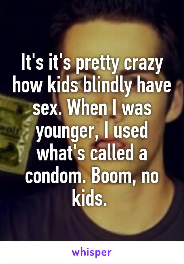 It's it's pretty crazy how kids blindly have sex. When I was younger, I used what's called a condom. Boom, no kids. 