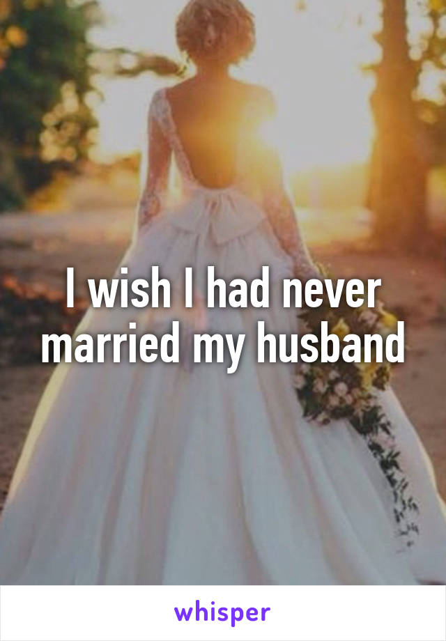 I wish I had never married my husband