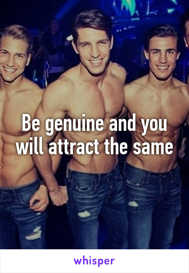 Be genuine and you will attract the same