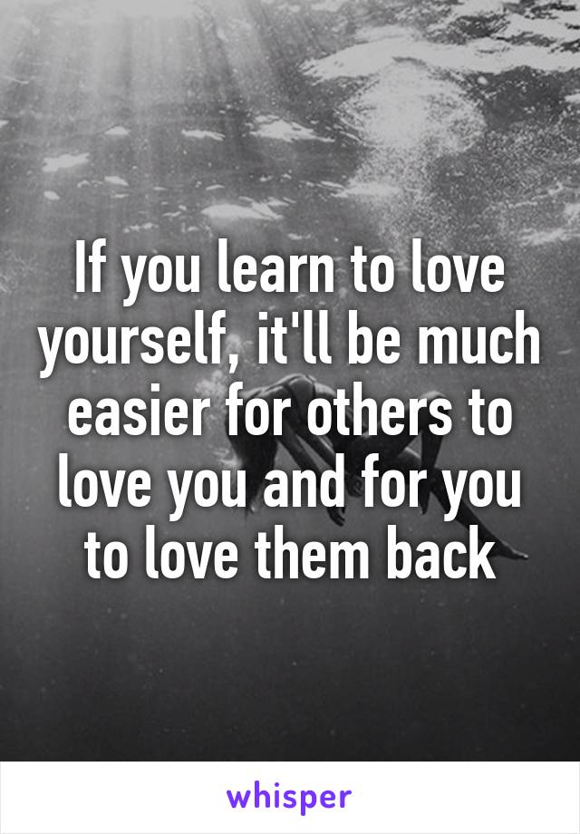 If you learn to love yourself, it'll be much easier for others to love you and for you to love them back